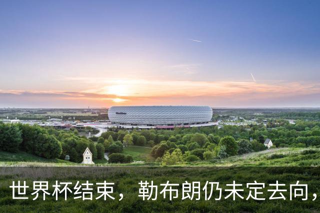 世界杯结束，勒布朗仍未定去向，尼克斯后卫喊话：该你了