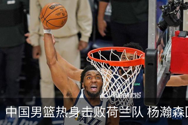中国男篮热身击败荷兰队 杨瀚森回归得到7分8板