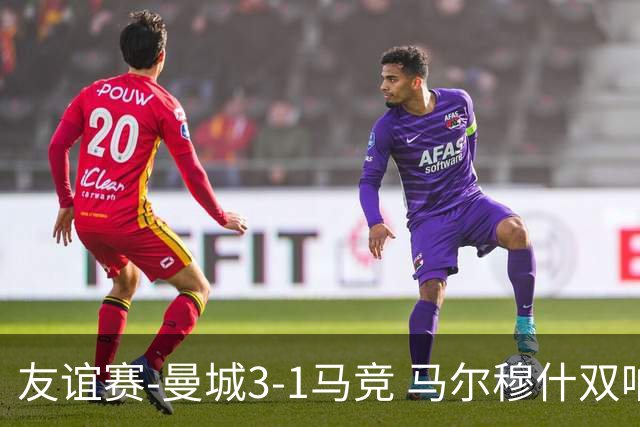友谊赛-曼城3-1马竞 马尔穆什双响塞梅尼奥两助16岁多明戈斯破门
