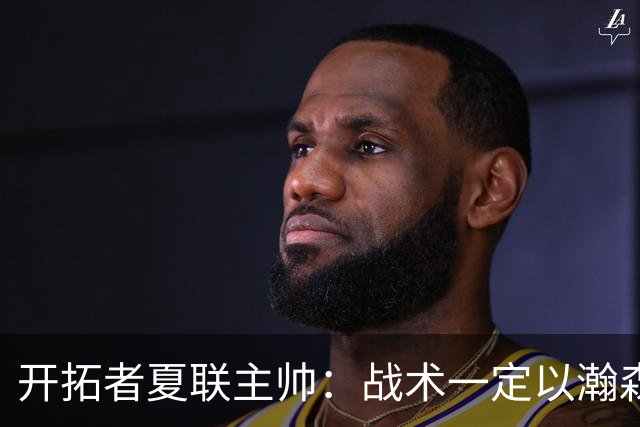 开拓者夏联主帅：战术一定以瀚森为核心 全程关注他在国家队的表现