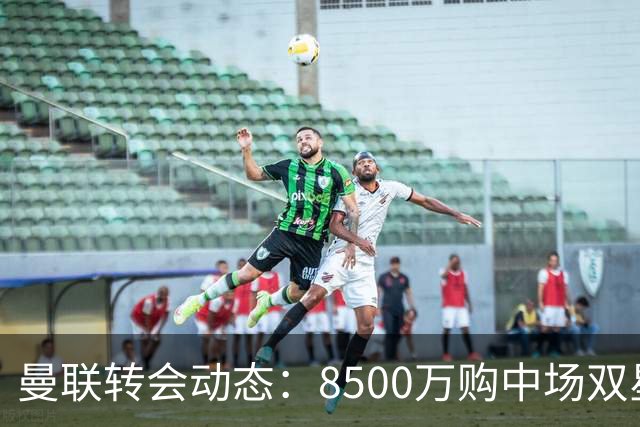 曼联转会动态：8500万购中场双星后又瞄左路铁卫，却遇前教练挖角