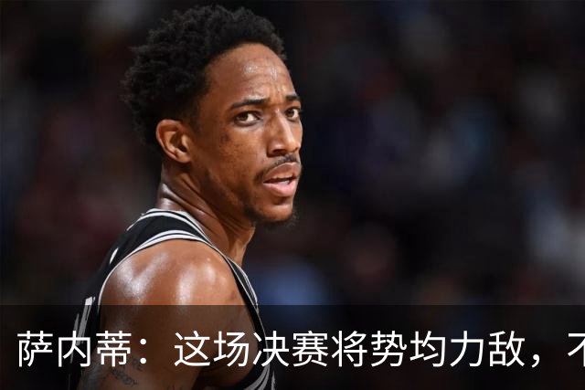 萨内蒂：这场决赛将势均力敌，不会成为西班牙一方的独角戏