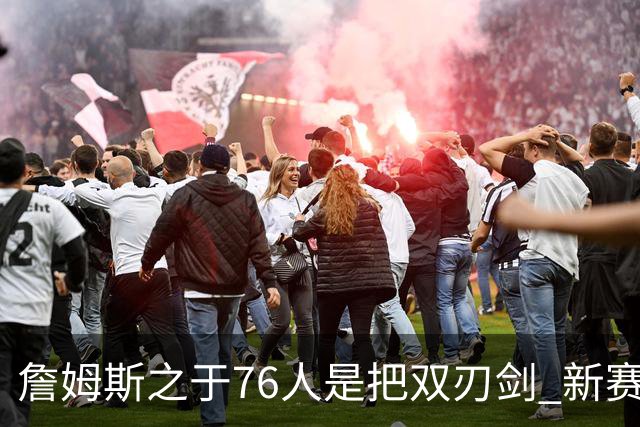 詹姆斯之于76人是把双刃剑 新赛季需直面六大隐患？