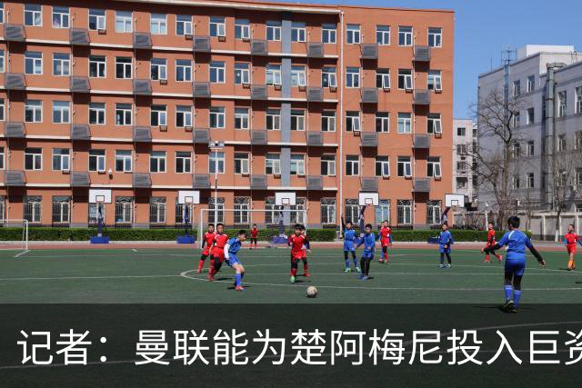 记者：曼联能为楚阿梅尼投入巨资，而且费用不会像英超球员那么高
