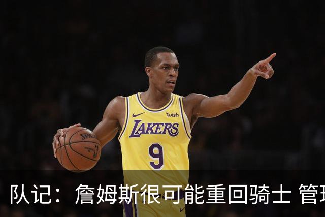 队记：詹姆斯很可能重回骑士 管理层多人反对用莫布利换字母哥