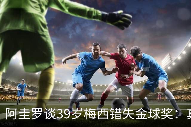 阿圭罗谈39岁梅西错失金球奖：真正定义世界杯的人，不是奖杯能决定！