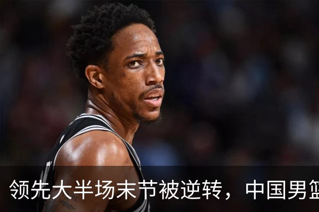 领先大半场末节被逆转，中国男篮长沙热身赛收获一胜一负
