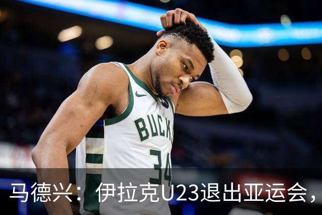 马德兴：伊拉克U23退出亚运会，中国U23和女足均是一档球队