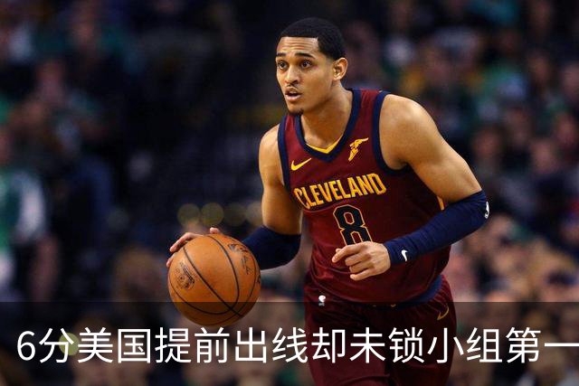 6分美国提前出线却未锁小组第一 极端情况下有可能第三