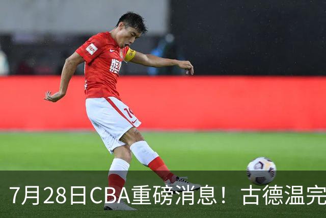 7月28日CBA重磅消息！古德温完成签约，山西再豪砸9位数抢胡金秋