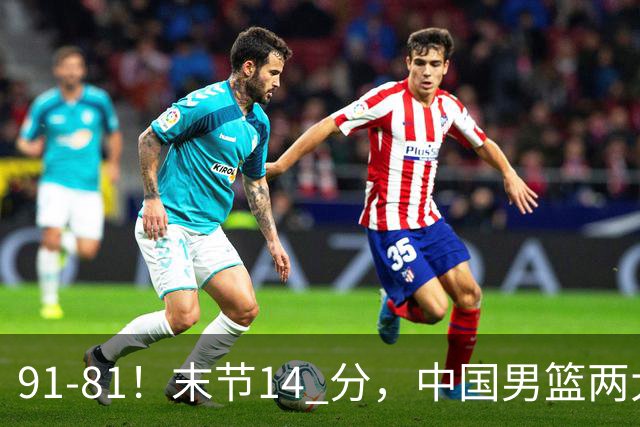 91-81！末节14 分，中国男篮两大新星撑起进攻，高诗岩暴露后场短板