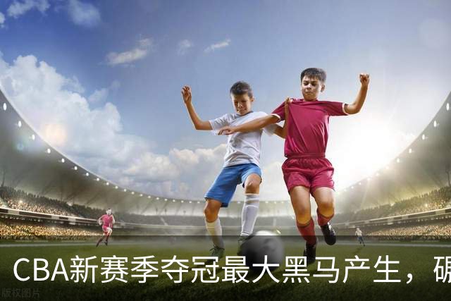 CBA新赛季夺冠最大黑马产生，碾压上海北京，脚踩广东辽宁